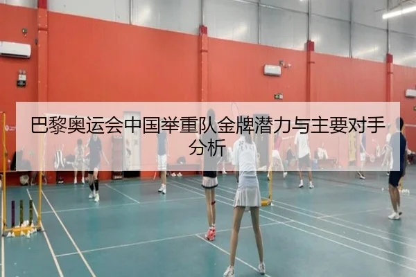 巴黎奥运会中国举重队金牌潜力与主要对手分析